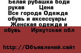 Белая рубашка-боди рукав 3/4 › Цена ­ 500 - Все города Одежда, обувь и аксессуары » Женская одежда и обувь   . Иркутская обл.